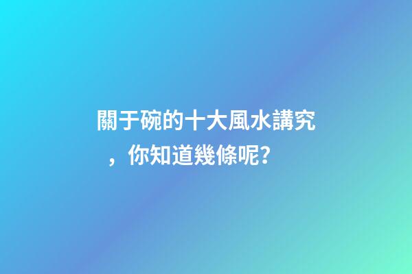 關于碗的十大風水講究，你知道幾條呢？